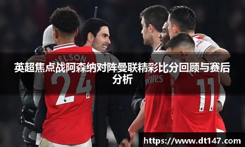 英超焦点战阿森纳对阵曼联精彩比分回顾与赛后分析