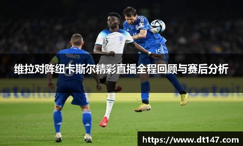 维拉对阵纽卡斯尔精彩直播全程回顾与赛后分析