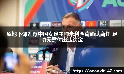 原地下课？曝中国女足主帅米利西奇确认离任 足协无需付出违约金